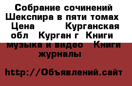 Собрание сочинений Шекспира в пяти томах › Цена ­ 750 - Курганская обл., Курган г. Книги, музыка и видео » Книги, журналы   